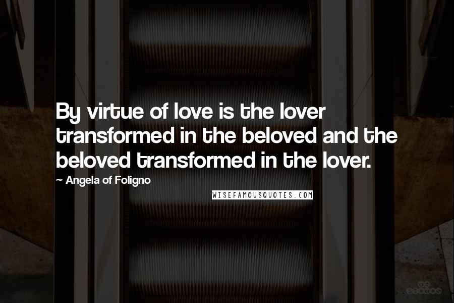 Angela Of Foligno Quotes: By virtue of love is the lover transformed in the beloved and the beloved transformed in the lover.