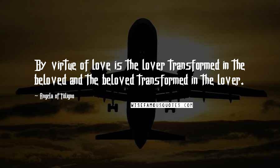 Angela Of Foligno Quotes: By virtue of love is the lover transformed in the beloved and the beloved transformed in the lover.