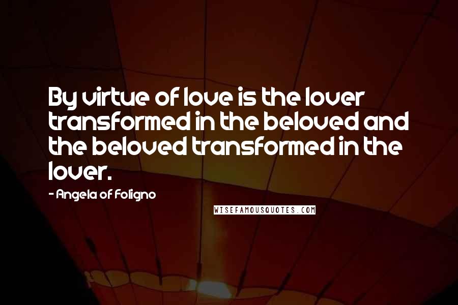 Angela Of Foligno Quotes: By virtue of love is the lover transformed in the beloved and the beloved transformed in the lover.
