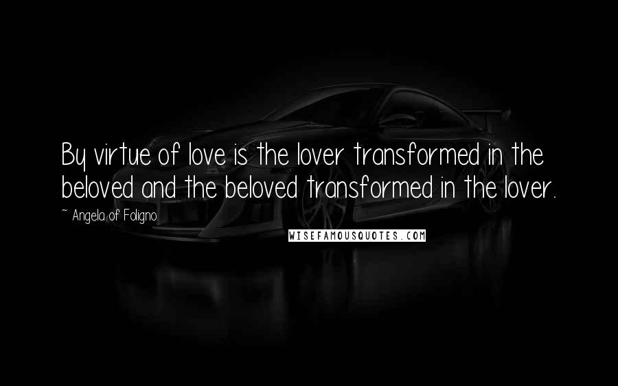 Angela Of Foligno Quotes: By virtue of love is the lover transformed in the beloved and the beloved transformed in the lover.