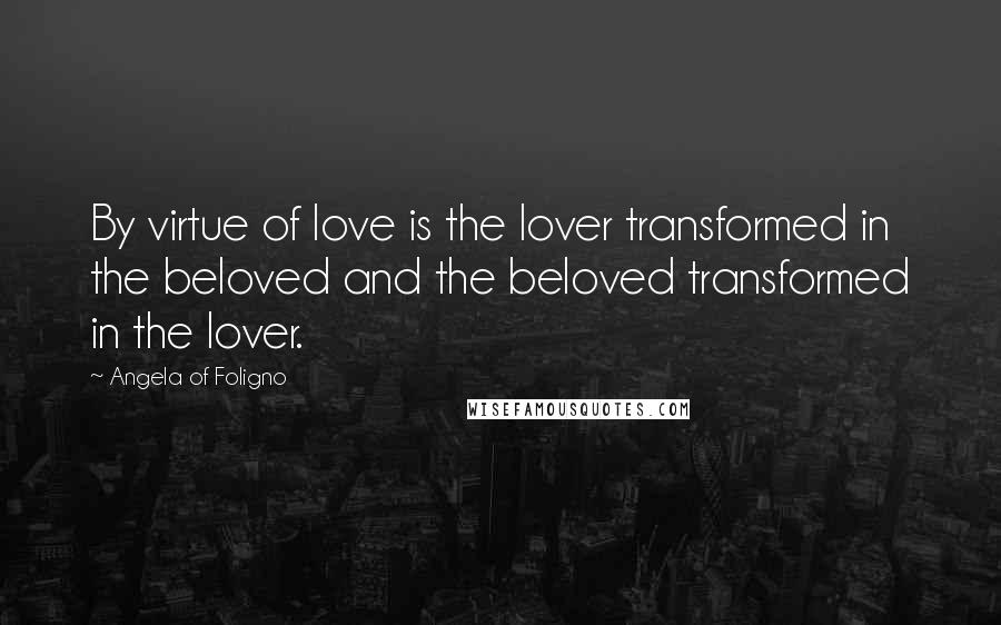 Angela Of Foligno Quotes: By virtue of love is the lover transformed in the beloved and the beloved transformed in the lover.