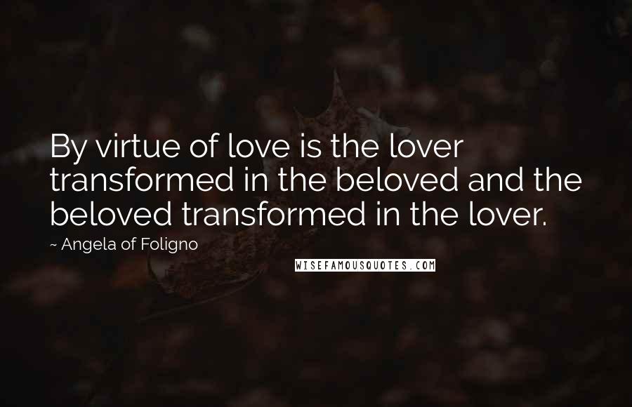 Angela Of Foligno Quotes: By virtue of love is the lover transformed in the beloved and the beloved transformed in the lover.