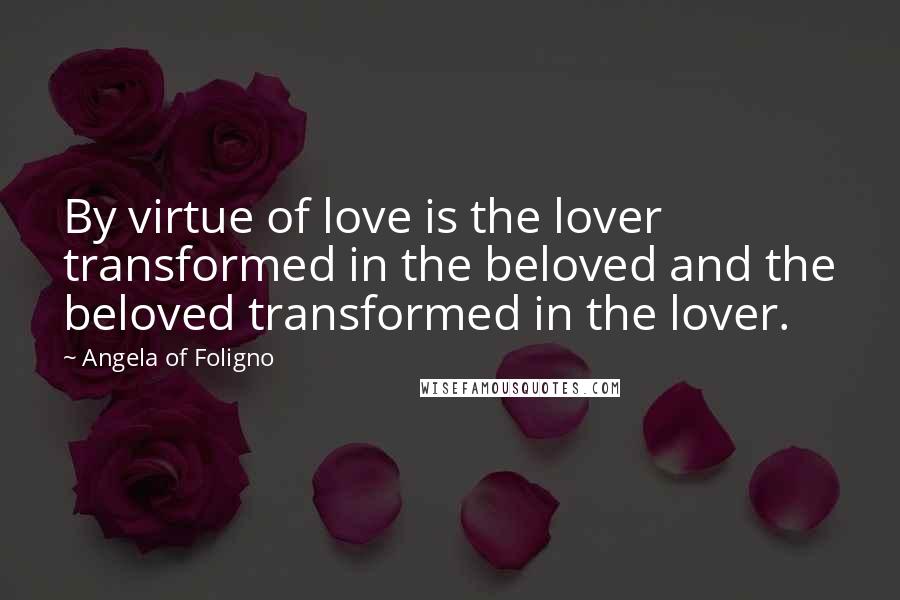 Angela Of Foligno Quotes: By virtue of love is the lover transformed in the beloved and the beloved transformed in the lover.