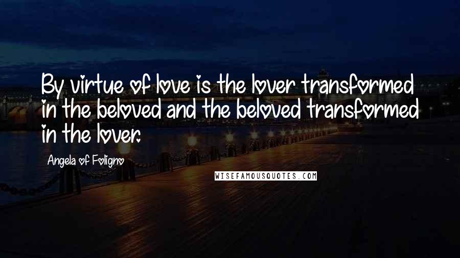 Angela Of Foligno Quotes: By virtue of love is the lover transformed in the beloved and the beloved transformed in the lover.