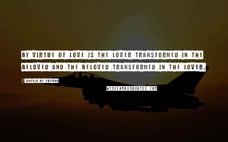 Angela Of Foligno Quotes: By virtue of love is the lover transformed in the beloved and the beloved transformed in the lover.