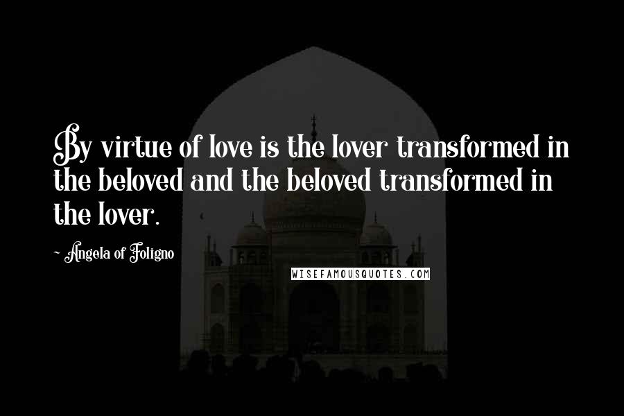 Angela Of Foligno Quotes: By virtue of love is the lover transformed in the beloved and the beloved transformed in the lover.