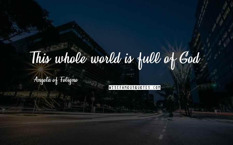 Angela Of Foligno Quotes: This whole world is full of God!