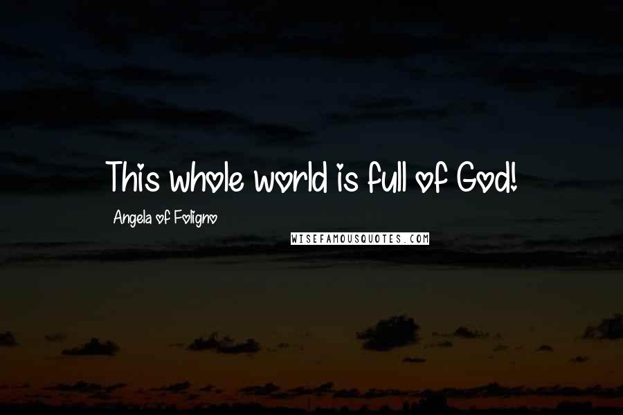 Angela Of Foligno Quotes: This whole world is full of God!