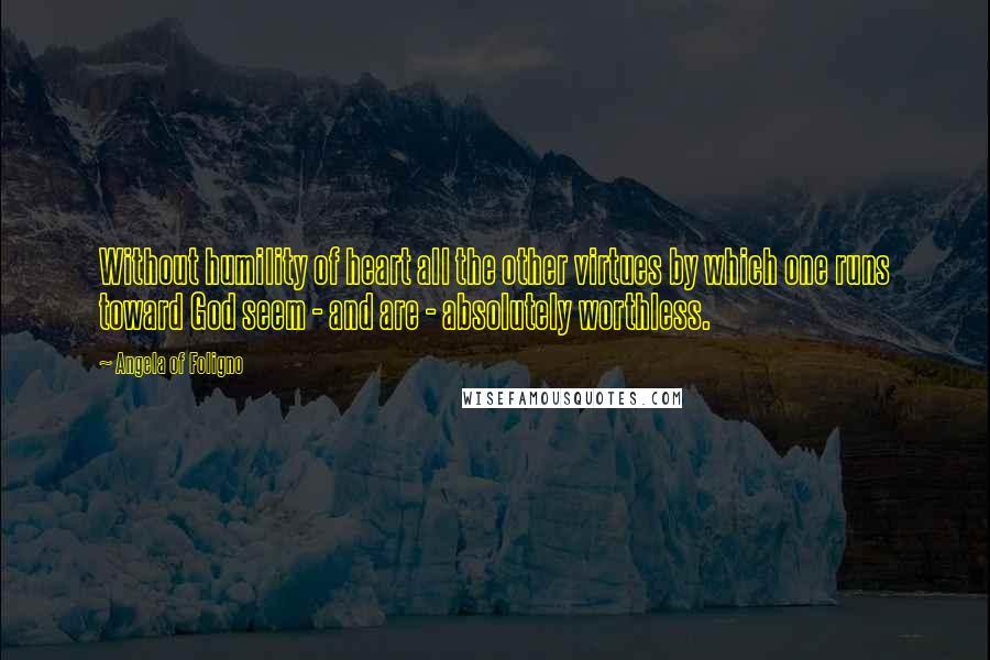 Angela Of Foligno Quotes: Without humility of heart all the other virtues by which one runs toward God seem - and are - absolutely worthless.