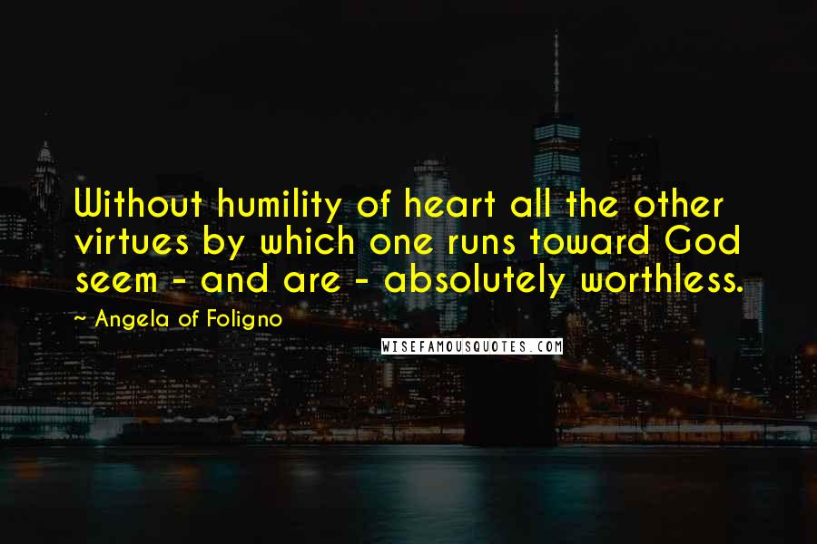 Angela Of Foligno Quotes: Without humility of heart all the other virtues by which one runs toward God seem - and are - absolutely worthless.