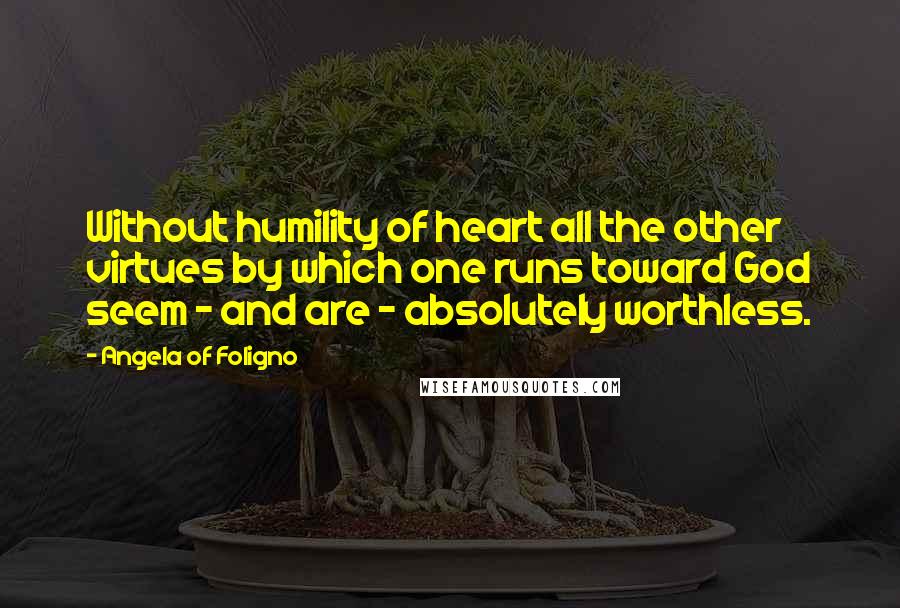 Angela Of Foligno Quotes: Without humility of heart all the other virtues by which one runs toward God seem - and are - absolutely worthless.