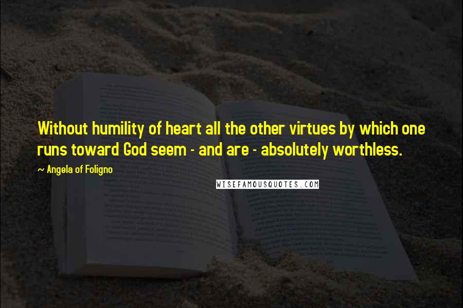 Angela Of Foligno Quotes: Without humility of heart all the other virtues by which one runs toward God seem - and are - absolutely worthless.