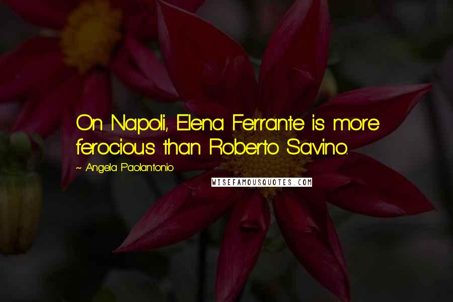 Angela Paolantonio Quotes: On Napoli, Elena Ferrante is more ferocious than Roberto Savino.