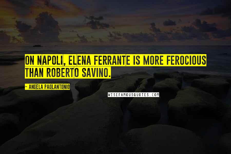 Angela Paolantonio Quotes: On Napoli, Elena Ferrante is more ferocious than Roberto Savino.