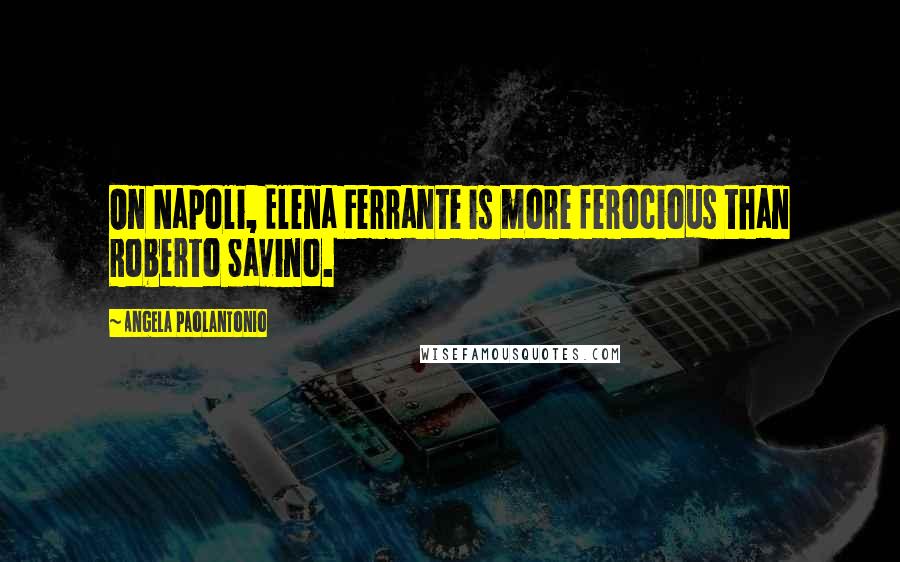 Angela Paolantonio Quotes: On Napoli, Elena Ferrante is more ferocious than Roberto Savino.