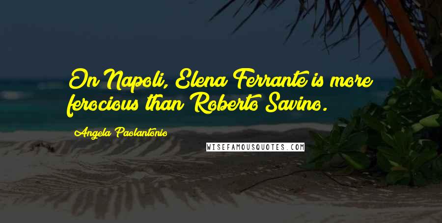 Angela Paolantonio Quotes: On Napoli, Elena Ferrante is more ferocious than Roberto Savino.