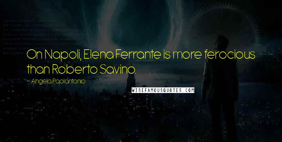 Angela Paolantonio Quotes: On Napoli, Elena Ferrante is more ferocious than Roberto Savino.