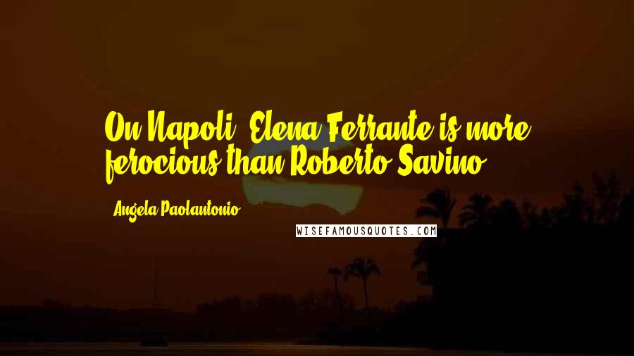 Angela Paolantonio Quotes: On Napoli, Elena Ferrante is more ferocious than Roberto Savino.