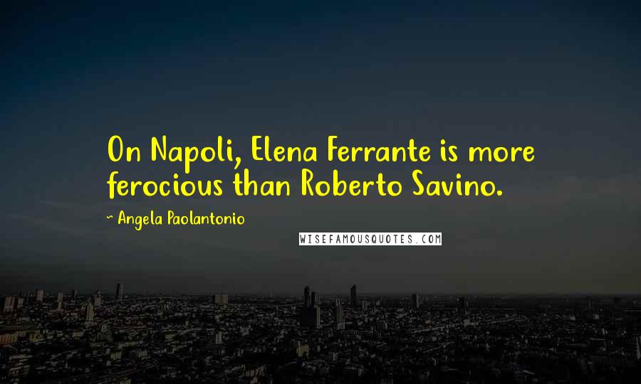 Angela Paolantonio Quotes: On Napoli, Elena Ferrante is more ferocious than Roberto Savino.