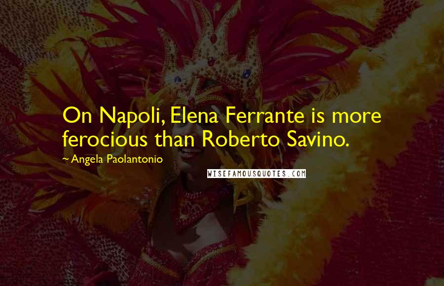 Angela Paolantonio Quotes: On Napoli, Elena Ferrante is more ferocious than Roberto Savino.