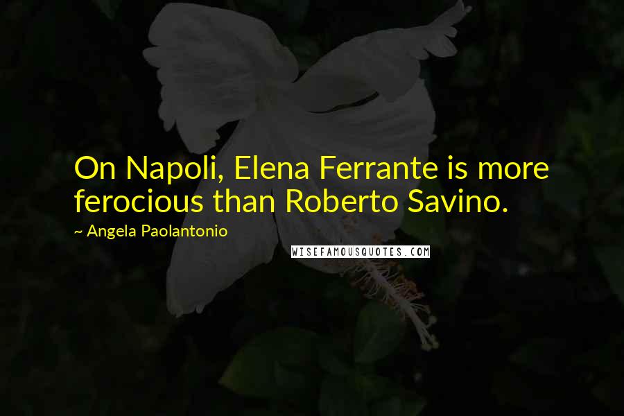 Angela Paolantonio Quotes: On Napoli, Elena Ferrante is more ferocious than Roberto Savino.