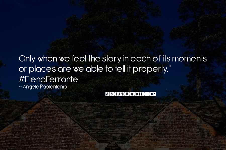 Angela Paolantonio Quotes: Only when we feel the story in each of its moments or places are we able to tell it properly." #ElenaFerrante