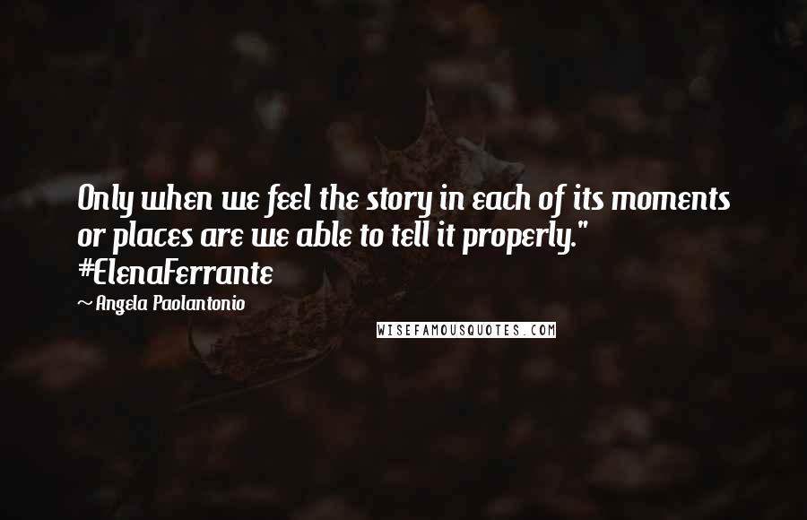 Angela Paolantonio Quotes: Only when we feel the story in each of its moments or places are we able to tell it properly." #ElenaFerrante