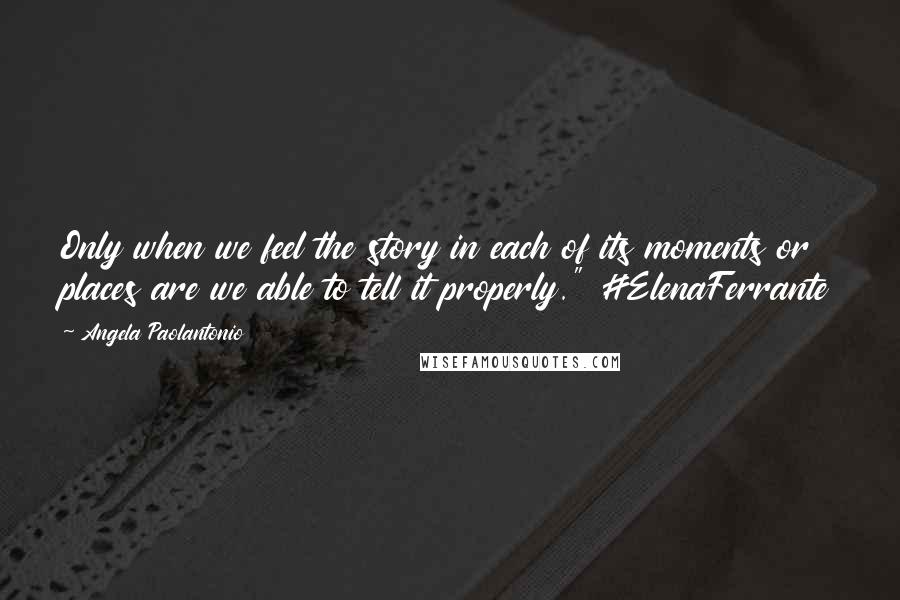 Angela Paolantonio Quotes: Only when we feel the story in each of its moments or places are we able to tell it properly." #ElenaFerrante