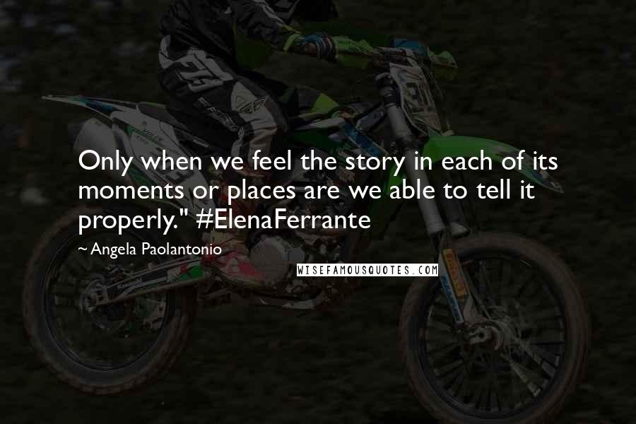 Angela Paolantonio Quotes: Only when we feel the story in each of its moments or places are we able to tell it properly." #ElenaFerrante