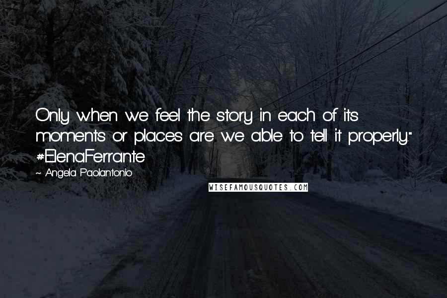 Angela Paolantonio Quotes: Only when we feel the story in each of its moments or places are we able to tell it properly." #ElenaFerrante