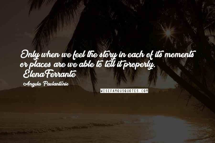 Angela Paolantonio Quotes: Only when we feel the story in each of its moments or places are we able to tell it properly." #ElenaFerrante