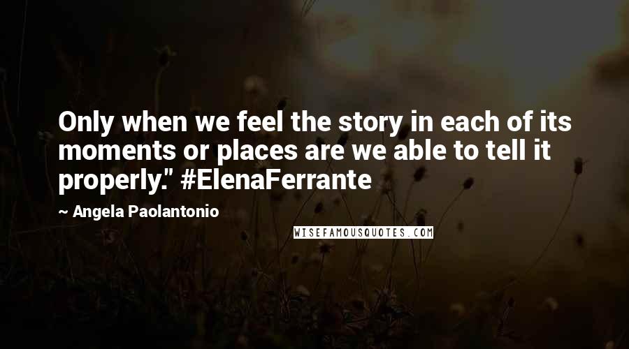 Angela Paolantonio Quotes: Only when we feel the story in each of its moments or places are we able to tell it properly." #ElenaFerrante