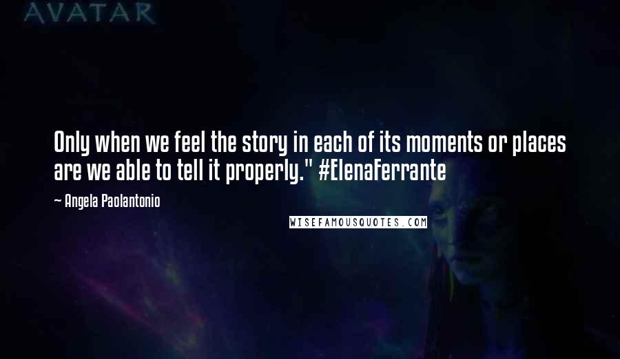 Angela Paolantonio Quotes: Only when we feel the story in each of its moments or places are we able to tell it properly." #ElenaFerrante