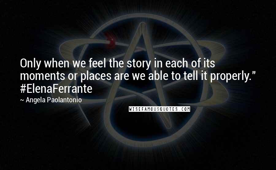 Angela Paolantonio Quotes: Only when we feel the story in each of its moments or places are we able to tell it properly." #ElenaFerrante