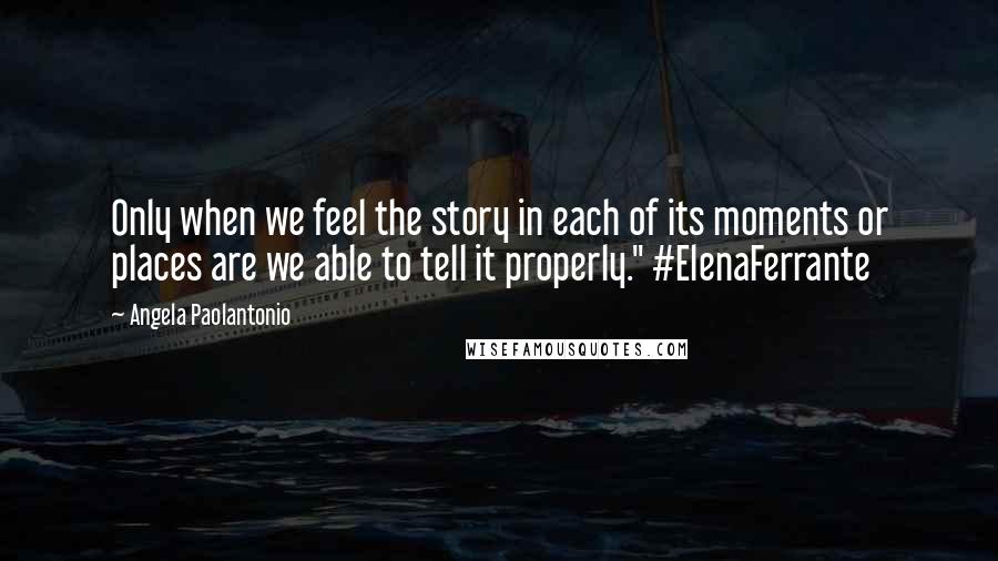 Angela Paolantonio Quotes: Only when we feel the story in each of its moments or places are we able to tell it properly." #ElenaFerrante