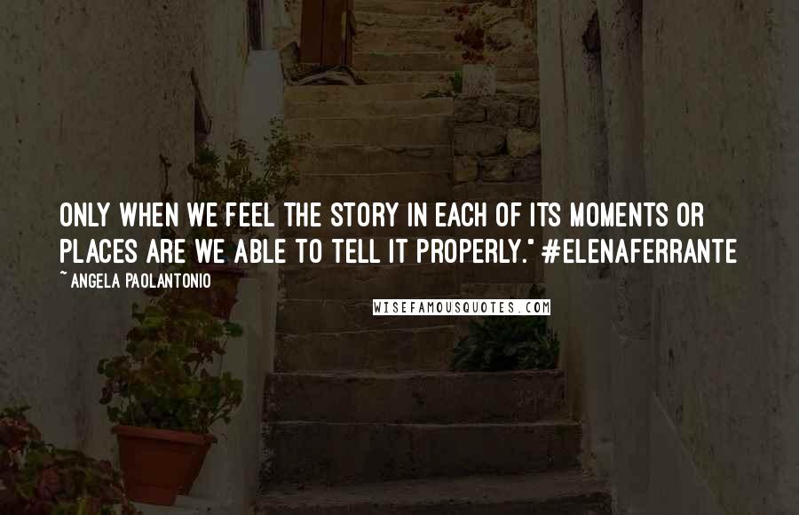 Angela Paolantonio Quotes: Only when we feel the story in each of its moments or places are we able to tell it properly." #ElenaFerrante