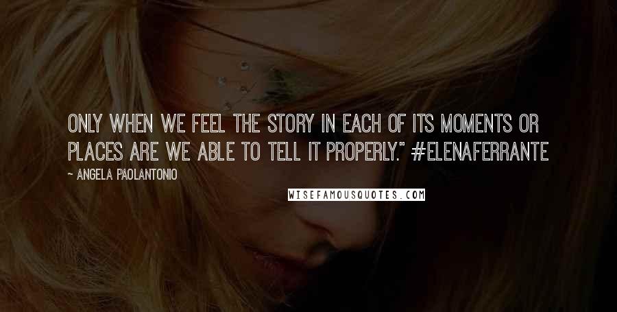 Angela Paolantonio Quotes: Only when we feel the story in each of its moments or places are we able to tell it properly." #ElenaFerrante