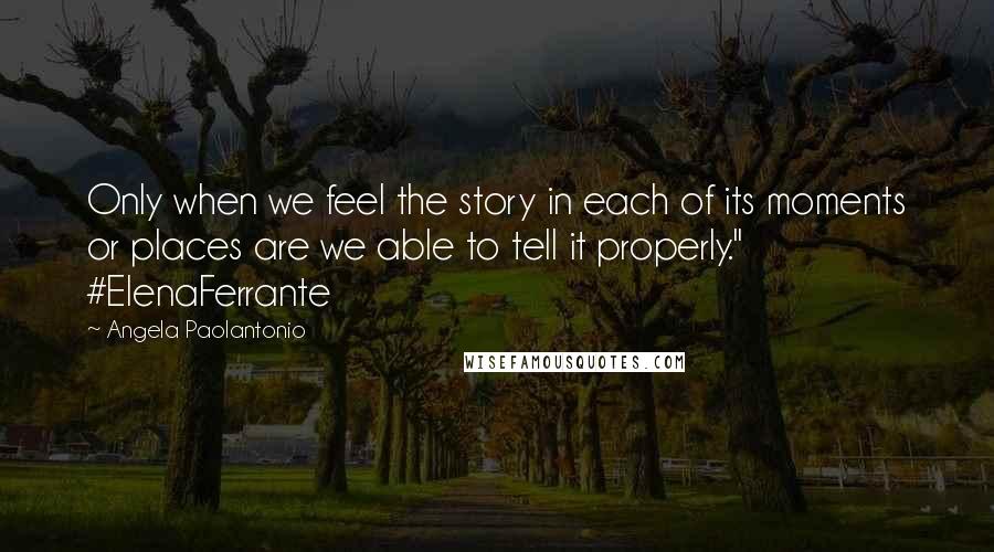 Angela Paolantonio Quotes: Only when we feel the story in each of its moments or places are we able to tell it properly." #ElenaFerrante