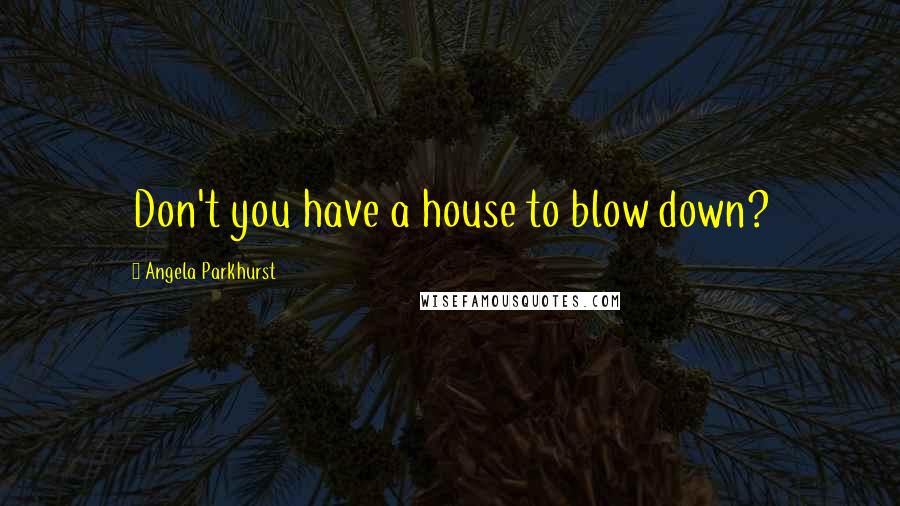 Angela Parkhurst Quotes: Don't you have a house to blow down?