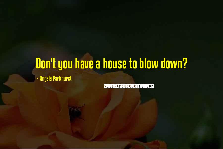 Angela Parkhurst Quotes: Don't you have a house to blow down?