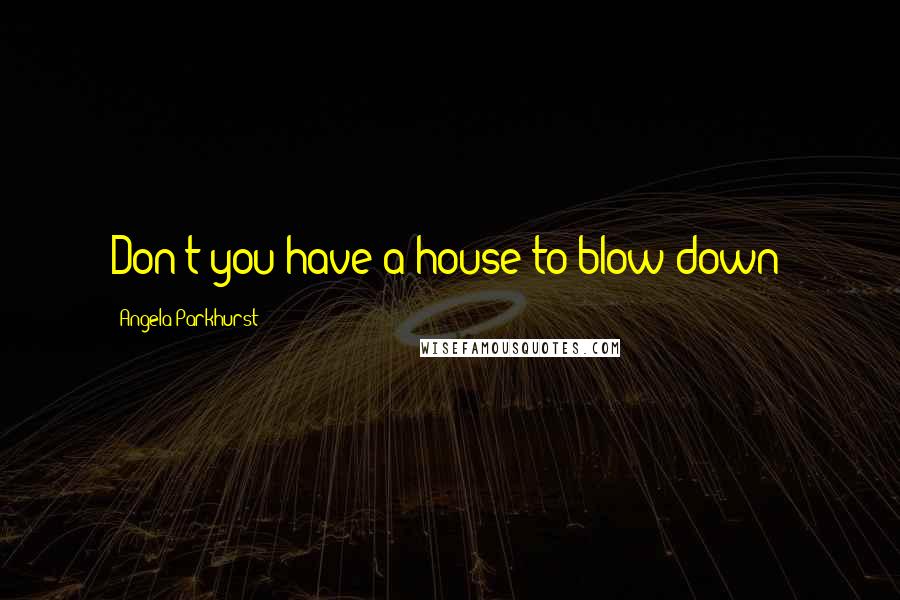 Angela Parkhurst Quotes: Don't you have a house to blow down?