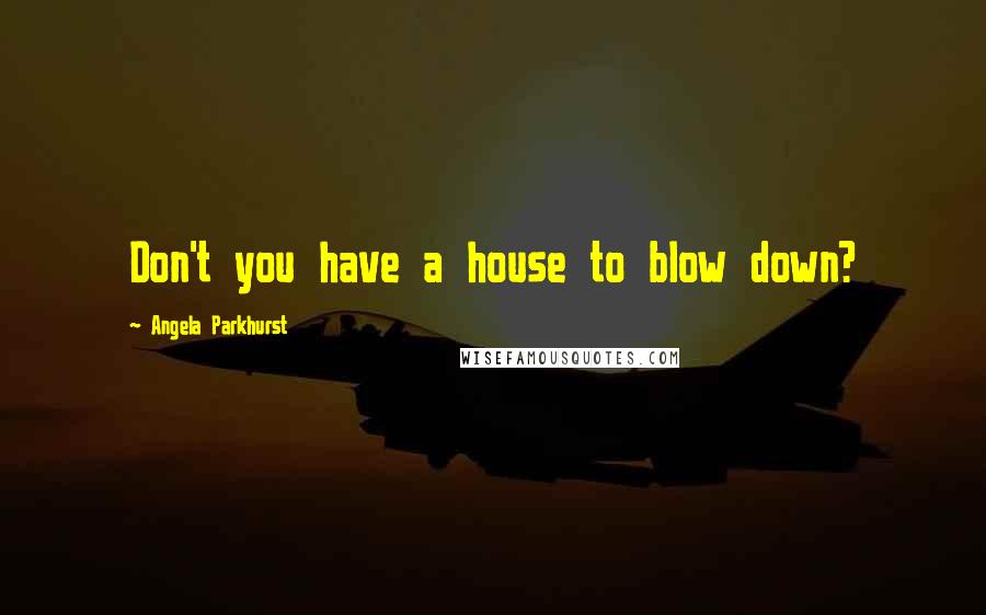 Angela Parkhurst Quotes: Don't you have a house to blow down?