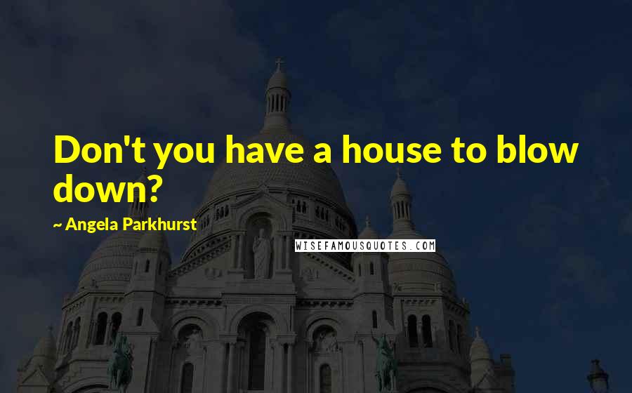 Angela Parkhurst Quotes: Don't you have a house to blow down?