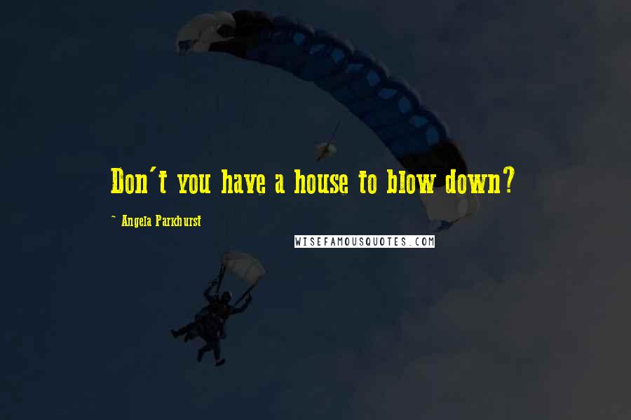 Angela Parkhurst Quotes: Don't you have a house to blow down?