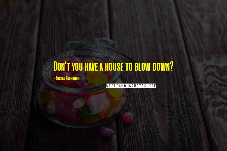 Angela Parkhurst Quotes: Don't you have a house to blow down?