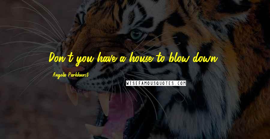 Angela Parkhurst Quotes: Don't you have a house to blow down?