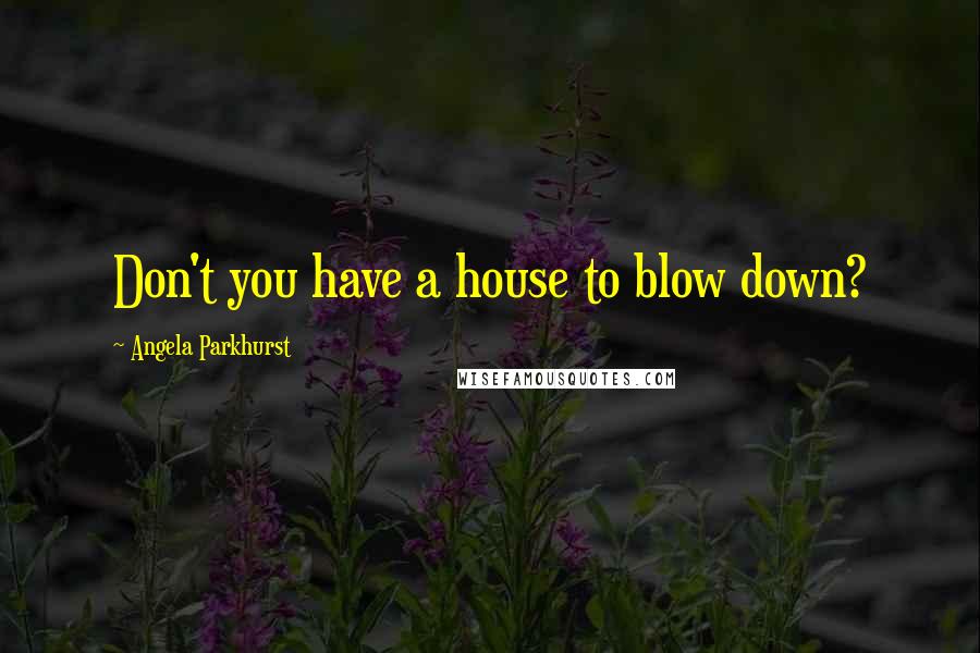 Angela Parkhurst Quotes: Don't you have a house to blow down?