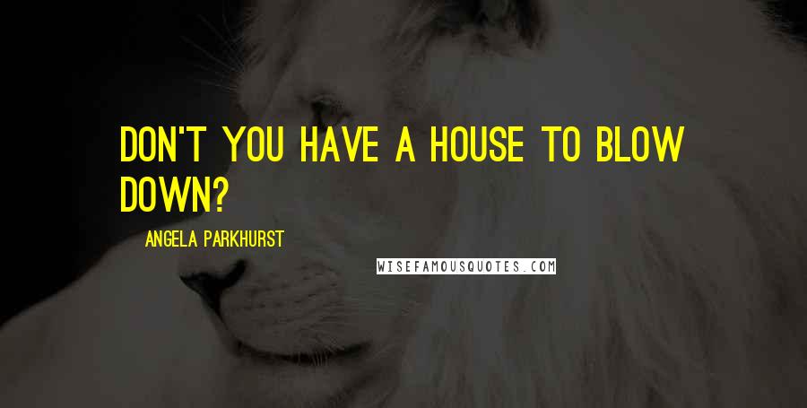 Angela Parkhurst Quotes: Don't you have a house to blow down?