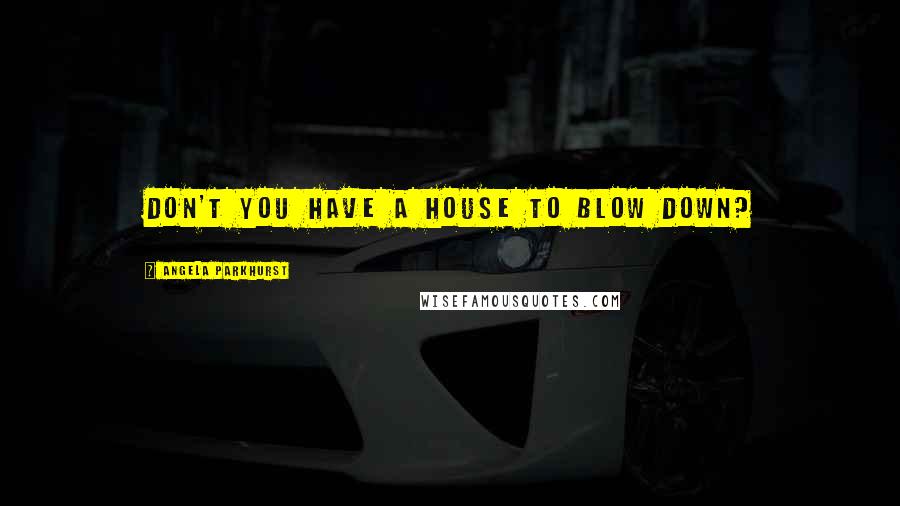 Angela Parkhurst Quotes: Don't you have a house to blow down?