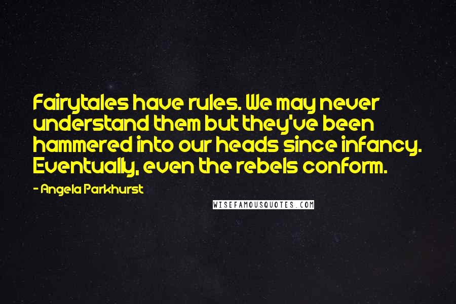 Angela Parkhurst Quotes: Fairytales have rules. We may never understand them but they've been hammered into our heads since infancy. Eventually, even the rebels conform.